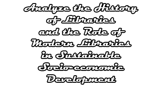 Analyze the History of Libraries and the Role of Modern Libraries in Sustainable Socio-economic Development