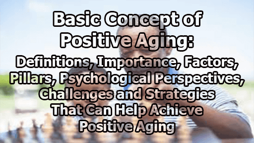 Basic Concept of Positive Aging: Definitions, Importance, Factors, Pillars, Psychological Perspectives, Challenges and Strategies That Can Help Achieve Positive Aging