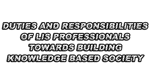 Duties and responsibilities of LIS professionals towards building knowledge based society - Duties and Responsibilities of LIS Professionals Towards Building Knowledge Based Society