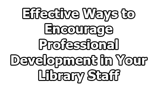 Effective Ways to Encourage Professional Development in Your Library Staff