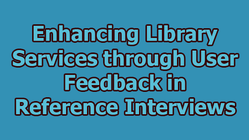 Enhancing Library Services through User Feedback in Reference Interviews - Enhancing Library Services through User Feedback in Reference Interviews