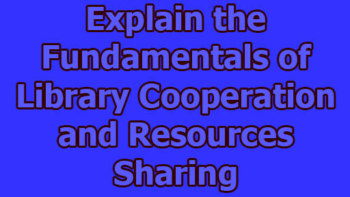 Explain the Fundamentals of Library Cooperation and Resources Sharing