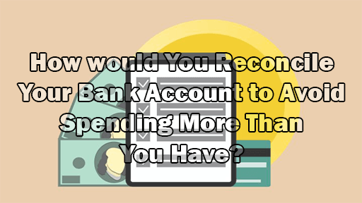 How would You Reconcile Your Bank Account to Avoid Spending More Than You Have?
