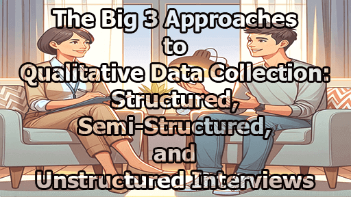 The Big 3 Approaches to Qualitative Data Collection: Structured, Semi-Structured, and Unstructured Interviews