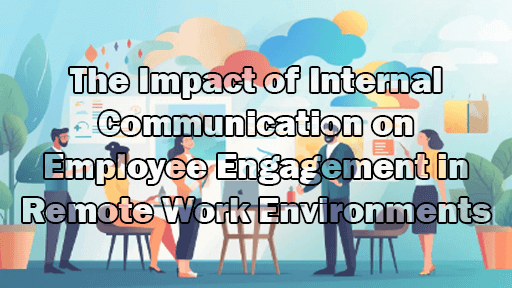 The Impact of Internal Communication on Employee Engagement in Remote Work Environments
