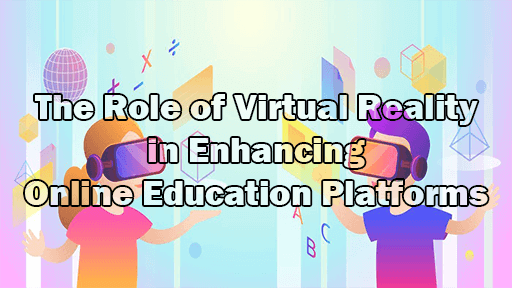 The Role of Virtual Reality in Enhancing Online Education Platforms