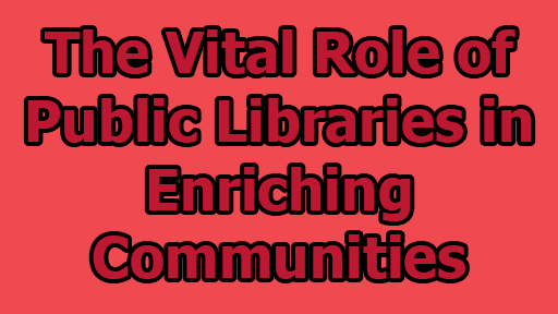 The Vital Role of Public Libraries in Enriching Communities