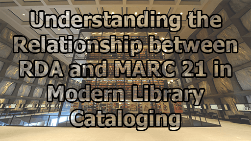 Understanding the Relationship between RDA and MARC 21 in Modern Library Cataloging